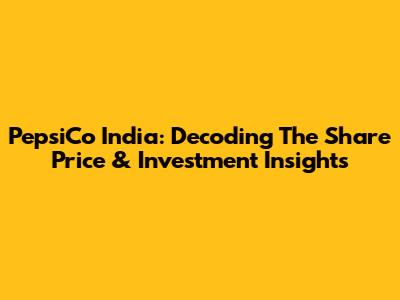 PepsiCo India: Decoding The Share Price & Investment Insights