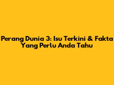 Perang Dunia 3: Isu Terkini & Fakta Yang Perlu Anda Tahu