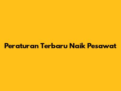 Peraturan Terbaru Naik Pesawat