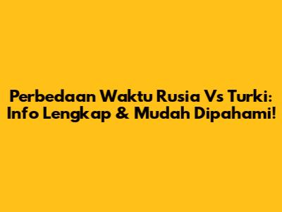 Perbedaan Waktu Rusia Vs Turki: Info Lengkap & Mudah Dipahami!
