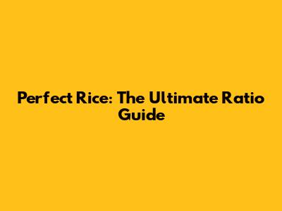 Perfect Rice: The Ultimate Ratio Guide