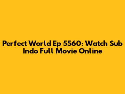 Perfect World Ep 5560: Watch Sub Indo Full Movie Online