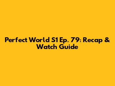 Perfect World S1 Ep. 79: Recap & Watch Guide