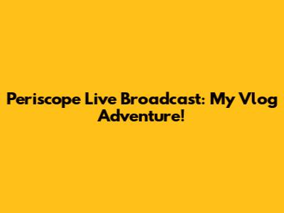 Periscope Live Broadcast: My Vlog Adventure!