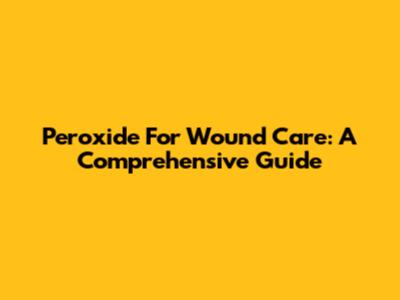Peroxide For Wound Care: A Comprehensive Guide