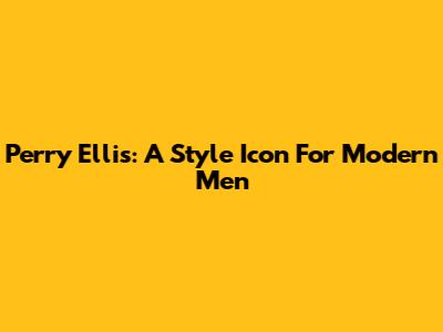 Perry Ellis: A Style Icon For Modern Men