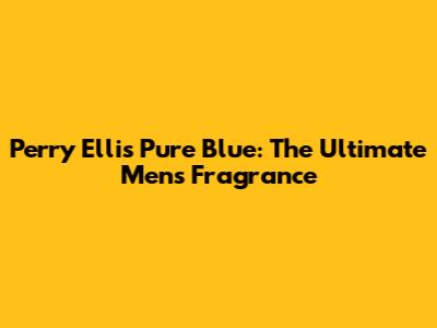 Perry Ellis Pure Blue: The Ultimate Men's Fragrance
