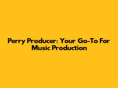 Perry Producer: Your Go-To For Music Production
