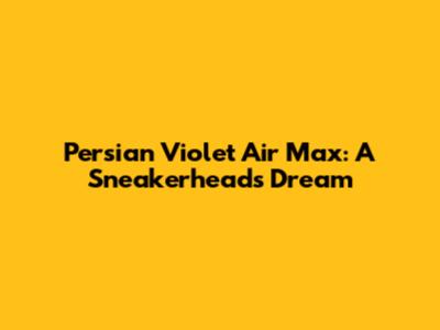 Persian Violet Air Max: A Sneakerhead's Dream
