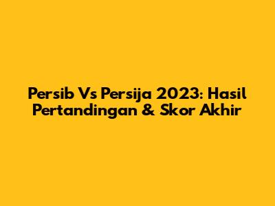 Persib Vs Persija 2023: Hasil Pertandingan & Skor Akhir