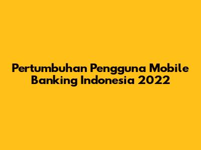 Pertumbuhan Pengguna Mobile Banking Indonesia 2022