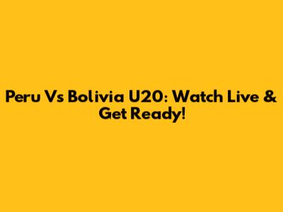 Peru Vs Bolivia U20: Watch Live & Get Ready!