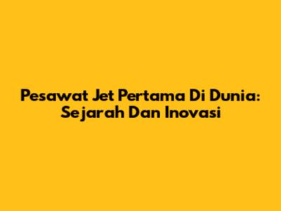 Pesawat Jet Pertama Di Dunia: Sejarah Dan Inovasi