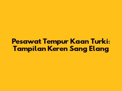 Pesawat Tempur Kaan Turki: Tampilan Keren Sang Elang