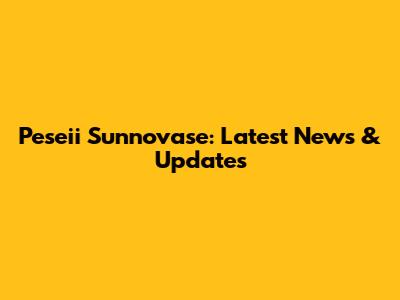 Peseii Sunnovase: Latest News & Updates