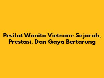 Pesilat Wanita Vietnam: Sejarah, Prestasi, Dan Gaya Bertarung