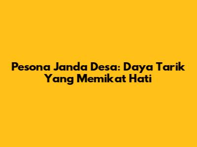 Pesona Janda Desa: Daya Tarik Yang Memikat Hati