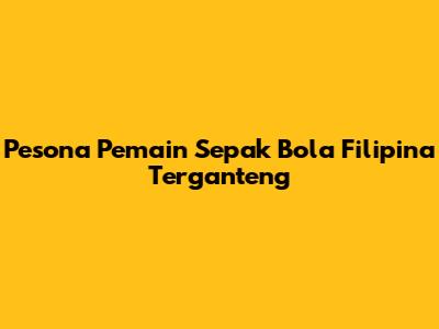 Pesona Pemain Sepak Bola Filipina Terganteng