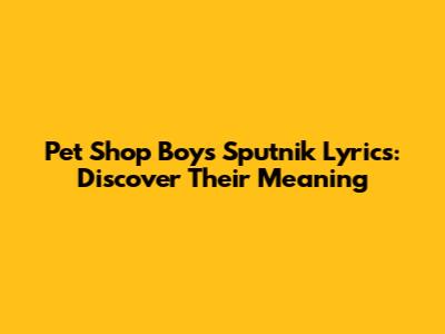 Pet Shop Boys' Sputnik Lyrics: Discover Their Meaning