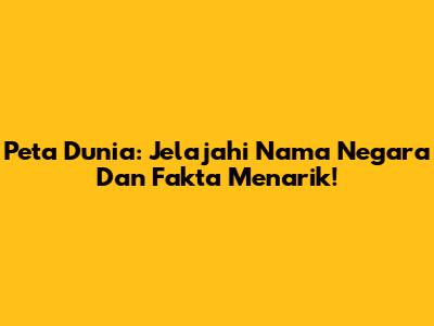 Peta Dunia: Jelajahi Nama Negara Dan Fakta Menarik!