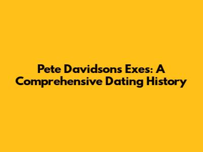 Pete Davidson's Exes: A Comprehensive Dating History