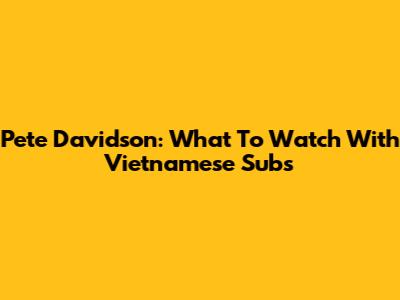 Pete Davidson: What To Watch With Vietnamese Subs