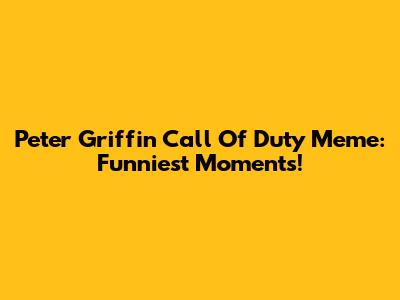 Peter Griffin Call Of Duty Meme: Funniest Moments!