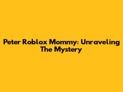 Peter Roblox Mommy: Unraveling The Mystery