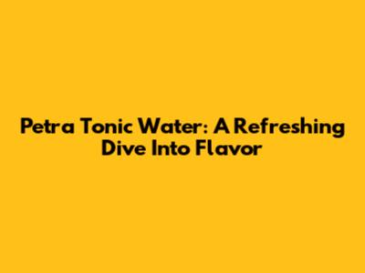 Petra Tonic Water: A Refreshing Dive Into Flavor