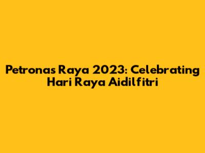 Petronas Raya 2023: Celebrating Hari Raya Aidilfitri