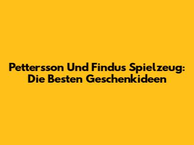 Pettersson Und Findus Spielzeug: Die Besten Geschenkideen