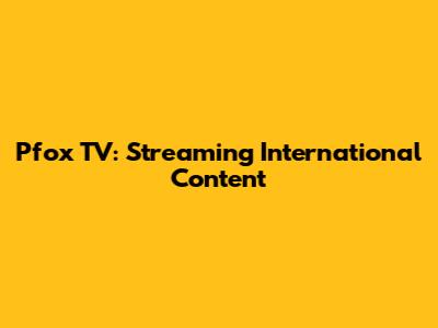 Pfox TV: Streaming International Content