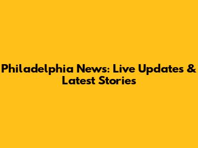 Philadelphia News: Live Updates & Latest Stories