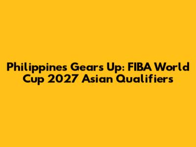 Philippines Gears Up: FIBA World Cup 2027 Asian Qualifiers