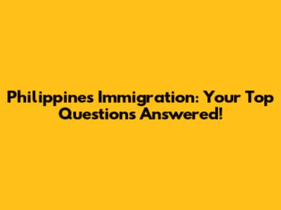 Philippines Immigration: Your Top Questions Answered!