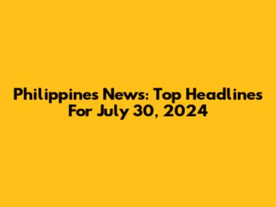 Philippines News: Top Headlines For July 30, 2024