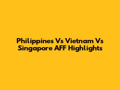 Philippines Vs Vietnam Vs Singapore AFF Highlights