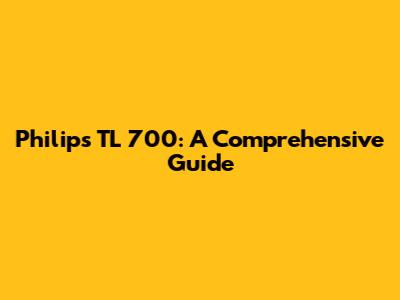 Philips TL 700: A Comprehensive Guide
