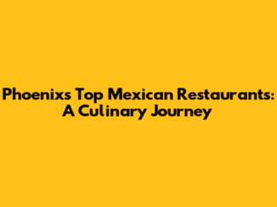 Phoenix's Top Mexican Restaurants: A Culinary Journey