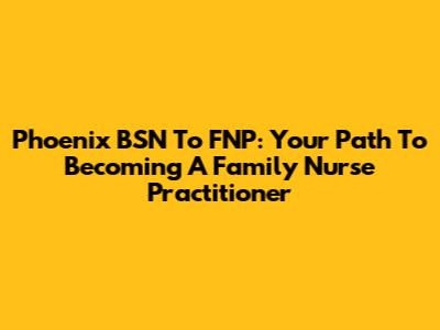 Phoenix BSN To FNP: Your Path To Becoming A Family Nurse Practitioner