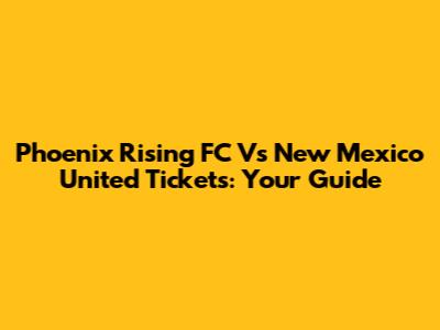 Phoenix Rising FC Vs New Mexico United Tickets: Your Guide