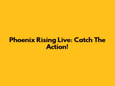Phoenix Rising Live: Catch The Action!
