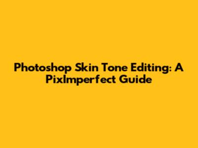 Photoshop Skin Tone Editing: A PixImperfect Guide