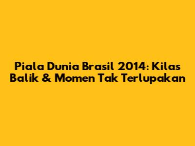 Piala Dunia Brasil 2014: Kilas Balik & Momen Tak Terlupakan