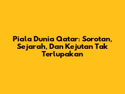 Piala Dunia Qatar: Sorotan, Sejarah, Dan Kejutan Tak Terlupakan