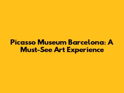 Picasso Museum Barcelona: A Must-See Art Experience