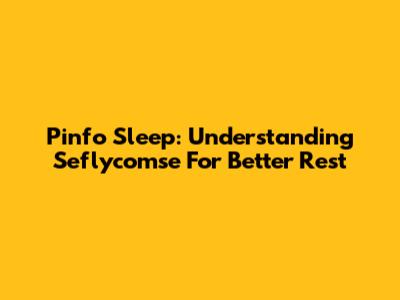 Pinfo Sleep: Understanding Seflycomse For Better Rest