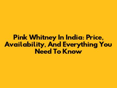 Pink Whitney In India: Price, Availability, And Everything You Need To Know