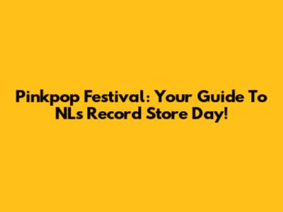 Pinkpop Festival: Your Guide To NL's Record Store Day!