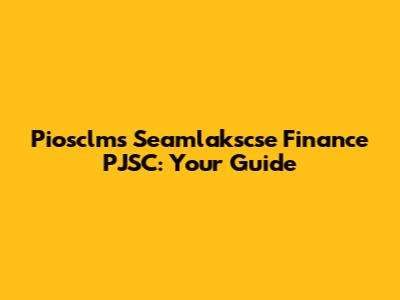 Piosclms Seamlakscse Finance PJSC: Your Guide